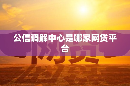 公信调解中心是哪家网贷平台 公信调解中心是哪家网贷平台
