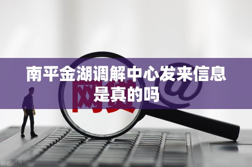 南平金湖调解中心发来信息是真的吗 南平金湖调解中心发来信息是真的吗
