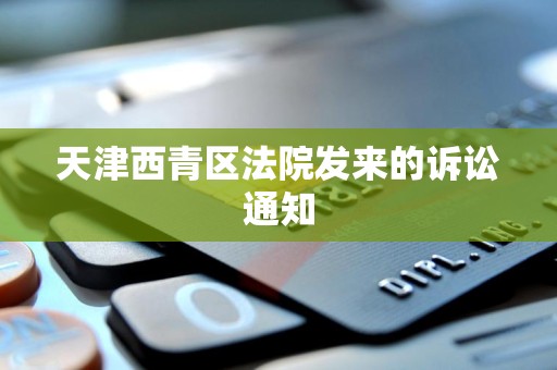 天津西青区法院发来的诉讼通知 天津西青区法院发来的诉讼通知