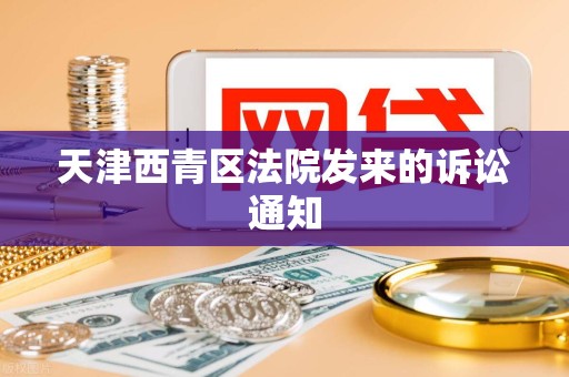 天津西青区法院发来的诉讼通知 天津西青区法院发来的诉讼通知