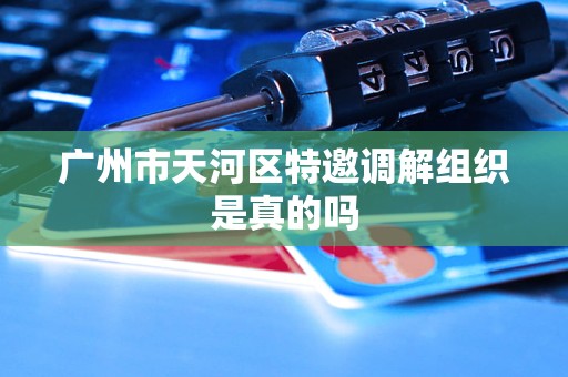 广州市天河区特邀调解组织是真的吗 广州市天河区特邀调解组织是真的吗