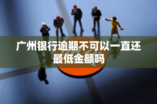 广州银行逾期不可以一直还最低金额吗 广州银行逾期不可以一直还最低金额吗