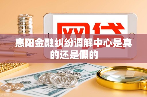 惠阳金融纠纷调解中心是真的还是假的