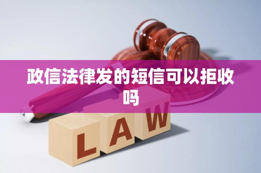 政信法律发的短信可以拒收吗 政信法律发的短信可以拒收吗