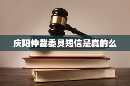 庆阳仲裁委员短信是真的么 庆阳仲裁委员短信是真的么