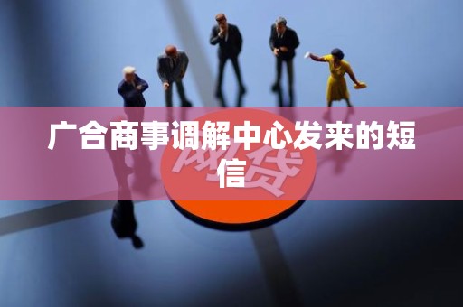广合商事调解中心发来的短信 广合商事调解中心发来的短信