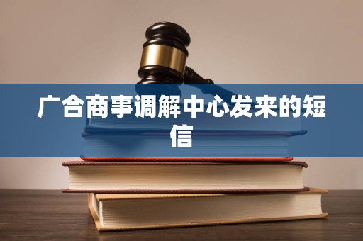 广合商事调解中心发来的短信 广合商事调解中心发来的短信
