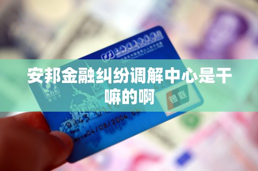 安邦金融纠纷调解中心是干嘛的啊 安邦金融纠纷调解中心是干嘛的啊