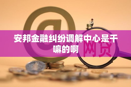 安邦金融纠纷调解中心是干嘛的啊 安邦金融纠纷调解中心是干嘛的啊