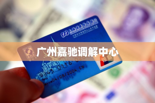 广州嘉驰调解中心 广州嘉驰调解中心