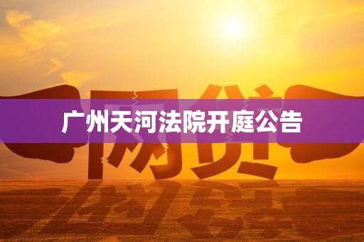 广州天河法院开庭公告 广州天河法院开庭公告