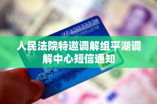 人民法院特邀调解组平湖调解中心短信通知 人民法院特邀调解组平湖调解中心短信通知