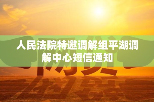 人民法院特邀调解组平湖调解中心短信通知 人民法院特邀调解组平湖调解中心短信通知