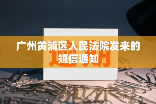 广州黄浦区人民法院发来的短信通知