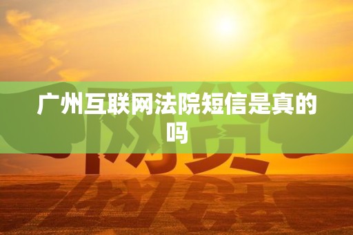 广州互联网法院短信是真的吗 广州互联网法院短信是真的吗