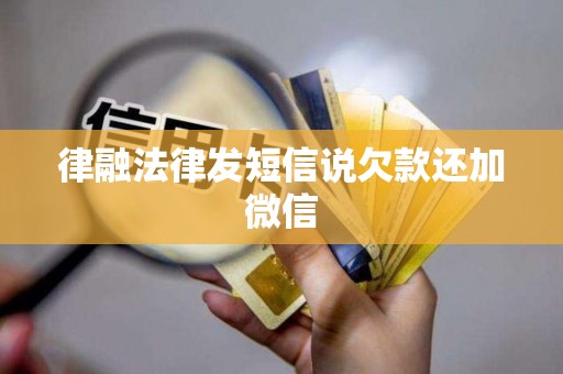 律融法律发短信说欠款还加微信 律融法律发短信说欠款还加微信