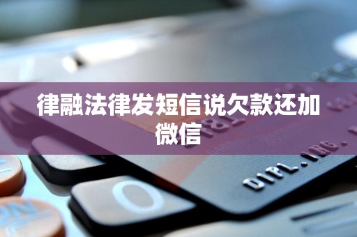 律融法律发短信说欠款还加微信 律融法律发短信说欠款还加微信