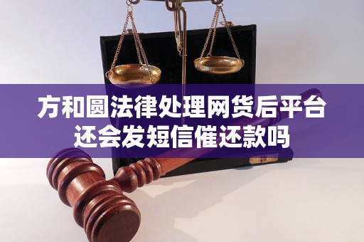 方和圆法律处理网货后平台还会发短信催还款吗 方和圆法律处理网货后平台还会发短信催还款吗