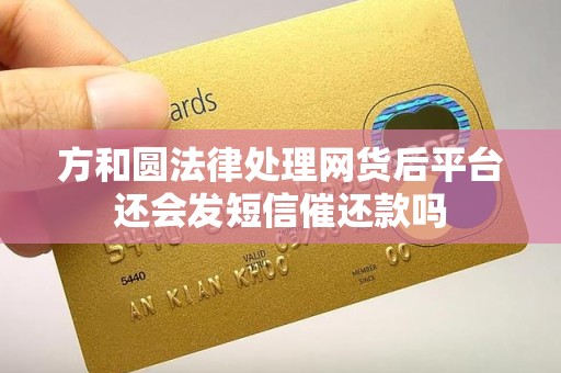 方和圆法律处理网货后平台还会发短信催还款吗 方和圆法律处理网货后平台还会发短信催还款吗