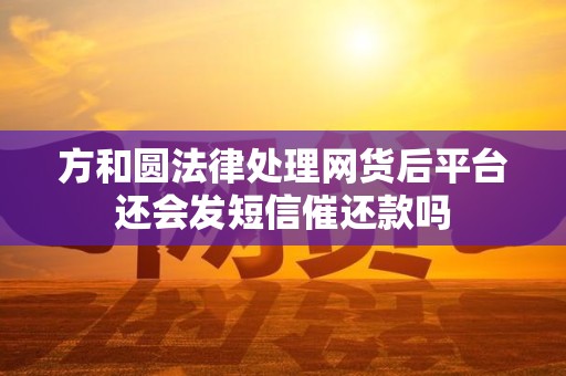 方和圆法律处理网货后平台还会发短信催还款吗 方和圆法律处理网货后平台还会发短信催还款吗