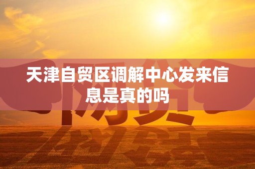 天津自贸区调解中心发来信息是真的吗 天津自贸区调解中心发来信息是真的吗