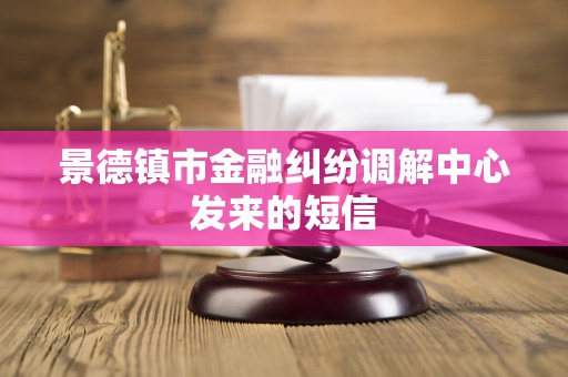 景德镇市金融纠纷调解中心发来的短信 景德镇市金融纠纷调解中心发来的短信