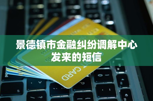 景德镇市金融纠纷调解中心发来的短信 景德镇市金融纠纷调解中心发来的短信