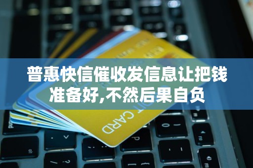 普惠快信催收发信息让把钱准备好,不然后果自负