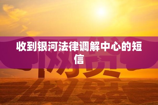 收到银河法律调解中心的短信 收到银河法律调解中心的短信