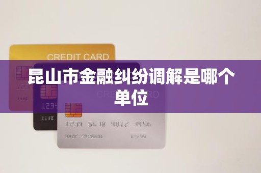 昆山市金融纠纷调解是哪个单位 昆山市金融纠纷调解是哪个单位