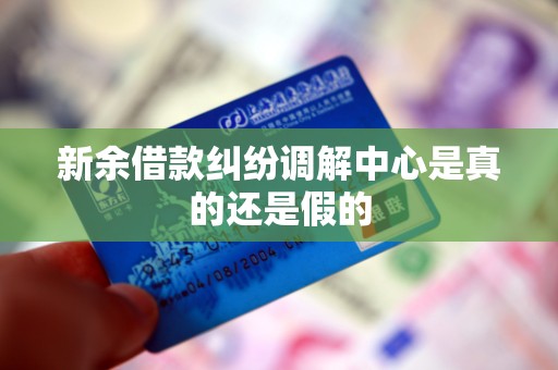 新余借款纠纷调解中心是真的还是假的