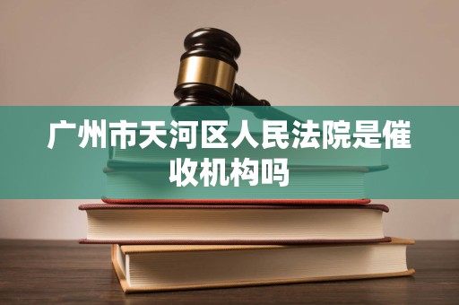 广州市天河区人民法院是催收机构吗