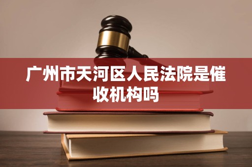 广州市天河区人民法院是催收机构吗