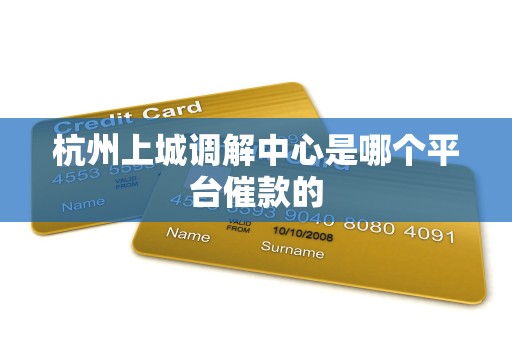 杭州上城调解中心是哪个平台催款的 杭州上城调解中心是哪个平台催款的