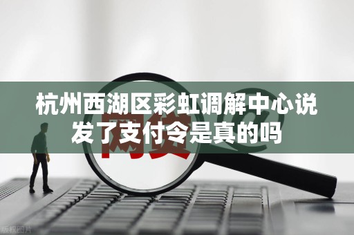 杭州西湖区彩虹调解中心说发了支付令是真的吗