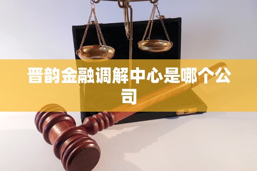 晋韵金融调解中心是哪个公司