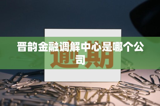 晋韵金融调解中心是哪个公司
