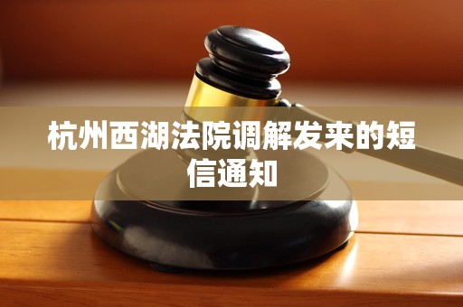 杭州西湖法院调解发来的短信通知 杭州西湖法院调解发来的短信通知