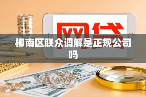柳南区联众调解是正规公司吗 柳南区联众调解是正规公司吗