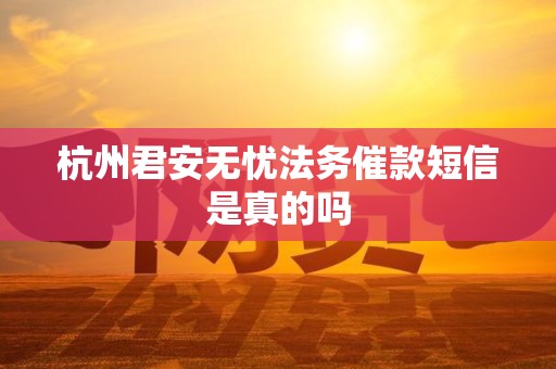 杭州君安无忧法务催款短信是真的吗 杭州君安无忧法务催款短信是真的吗