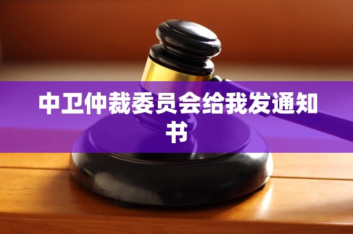 中卫仲裁委员会给我发通知书 中卫仲裁委员会给我发通知书