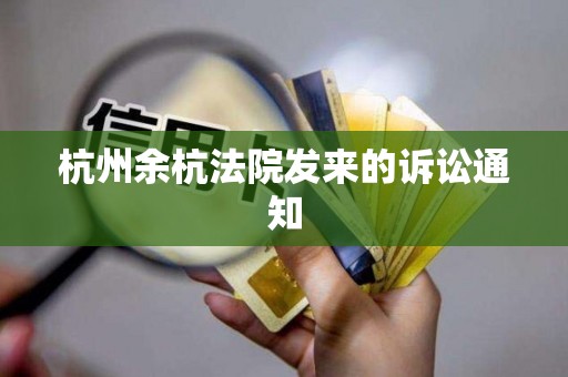 杭州余杭法院发来的诉讼通知 杭州余杭法院发来的诉讼通知