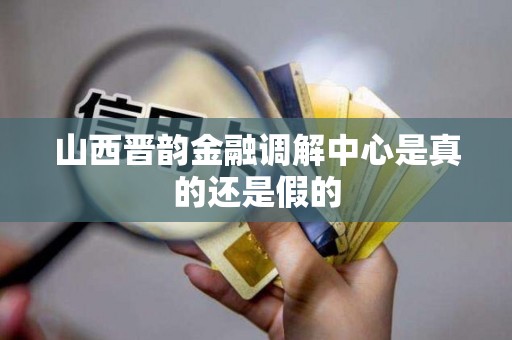 山西晋韵金融调解中心是真的还是假的