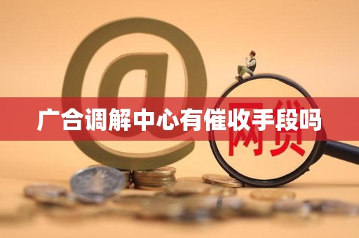 广合调解中心有催收手段吗 广合调解中心有催收手段吗