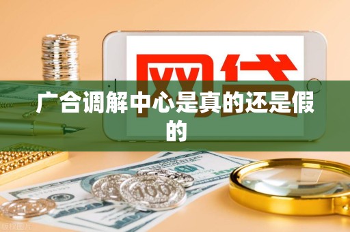 广合调解中心是真的还是假的 广合调解中心是真的还是假的