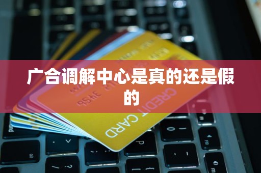 广合调解中心是真的还是假的 广合调解中心是真的还是假的