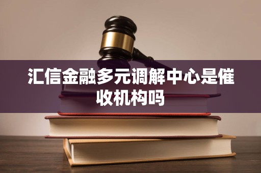 汇信金融多元调解中心是催收机构吗