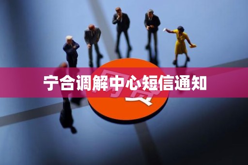 宁合调解中心短信通知 宁合调解中心短信通知