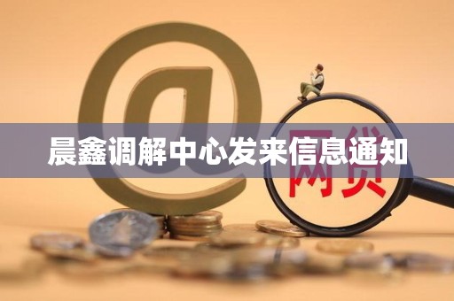 晨鑫调解中心发来信息通知 晨鑫调解中心发来信息通知
