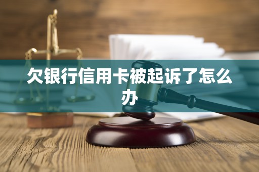 欠银行信用卡被起诉了怎么办 欠银行信用卡被起诉了怎么办